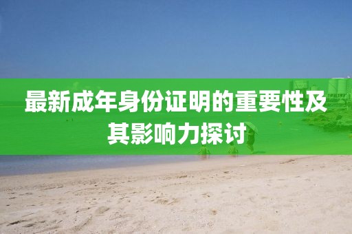 最新成年身份证明的重要性及其影响力探讨