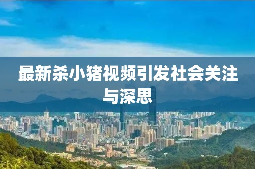 最新杀小猪视频引发社会关注与深思