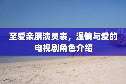 至爱亲朋演员表，温情与爱的电视剧角色介绍