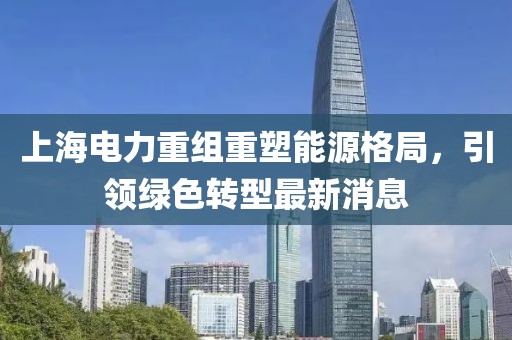 上海电力重组重塑能源格局，引领绿色转型最新消息