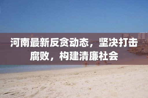 河南最新反贪动态，坚决打击腐败，构建清廉社会