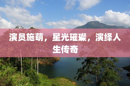 演员施萌，星光璀璨，演绎人生传奇