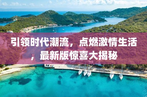 引领时代潮流，点燃激情生活，最新版惊喜大揭秘