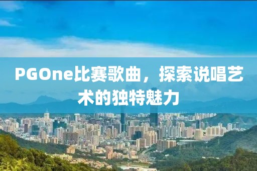 PGOne比赛歌曲，探索说唱艺术的独特魅力