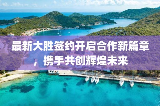 最新大胜签约开启合作新篇章，携手共创辉煌未来