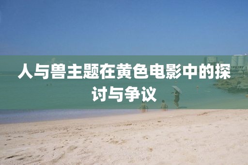 人与兽主题在黄色电影中的探讨与争议