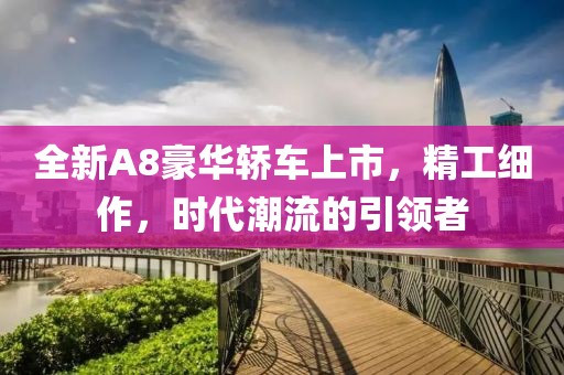 全新A8豪华轿车上市，精工细作，时代潮流的引领者