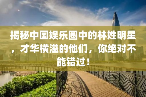 揭秘中国娱乐圈中的林姓明星，才华横溢的他们，你绝对不能错过！