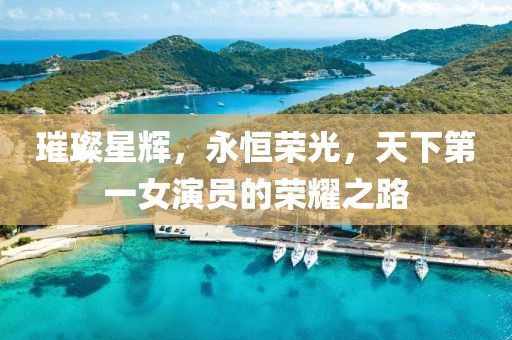璀璨星辉，永恒荣光，天下第一女演员的荣耀之路