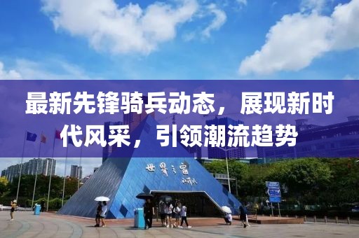 最新先锋骑兵动态，展现新时代风采，引领潮流趋势