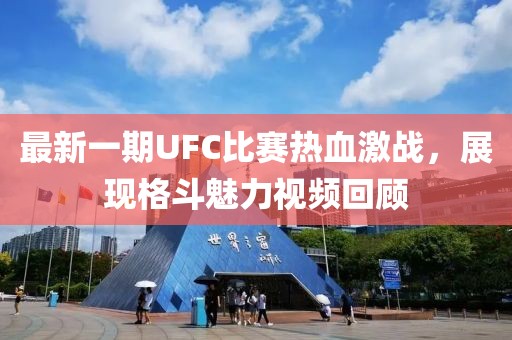 最新一期UFC比赛热血激战，展现格斗魅力视频回顾