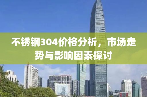 不锈钢304价格分析，市场走势与影响因素探讨