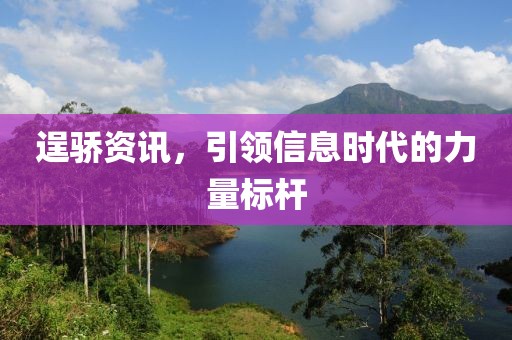 逞骄资讯，引领信息时代的力量标杆