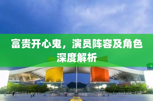富贵开心鬼，演员阵容及角色深度解析