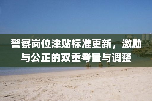 警察岗位津贴标准更新，激励与公正的双重考量与调整