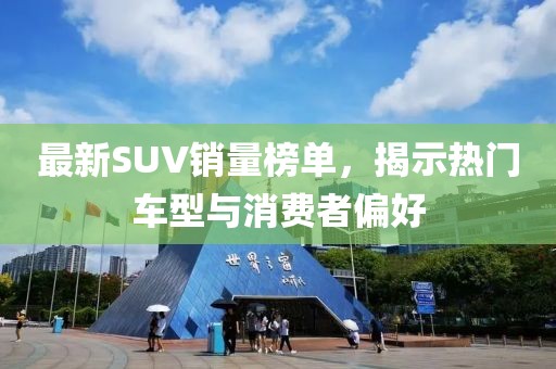 最新SUV销量榜单，揭示热门车型与消费者偏好