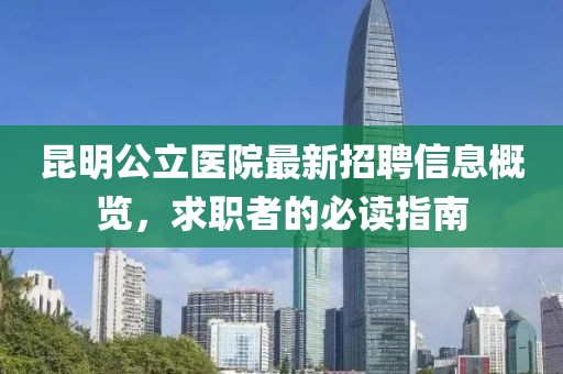 昆明公立医院最新招聘信息概览，求职者的必读指南