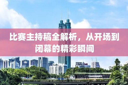 比赛主持稿全解析，从开场到闭幕的精彩瞬间