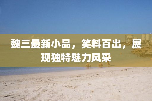 魏三最新小品，笑料百出，展现独特魅力风采