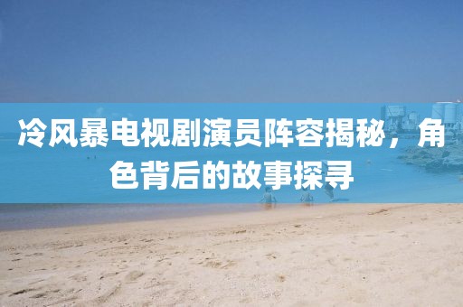 冷风暴电视剧演员阵容揭秘，角色背后的故事探寻