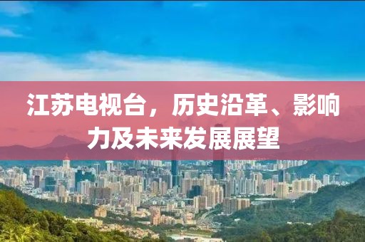 江苏电视台，历史沿革、影响力及未来发展展望
