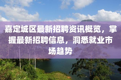 嘉定城区最新招聘资讯概览，掌握最新招聘信息，洞悉就业市场趋势