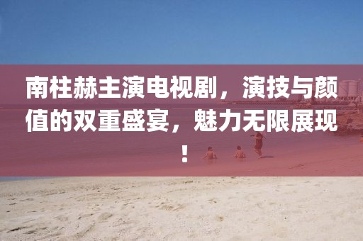 南柱赫主演电视剧，演技与颜值的双重盛宴，魅力无限展现！
