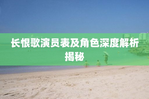 长恨歌演员表及角色深度解析揭秘