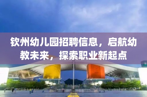 钦州幼儿园招聘信息，启航幼教未来，探索职业新起点