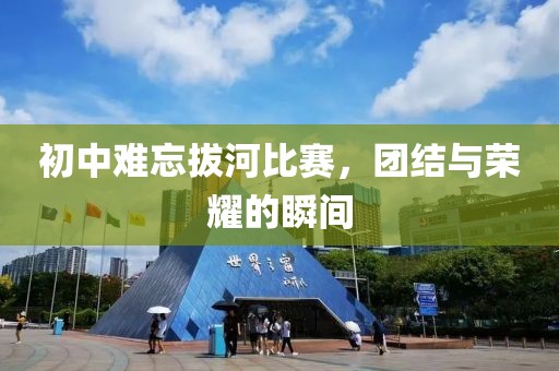初中难忘拔河比赛，团结与荣耀的瞬间