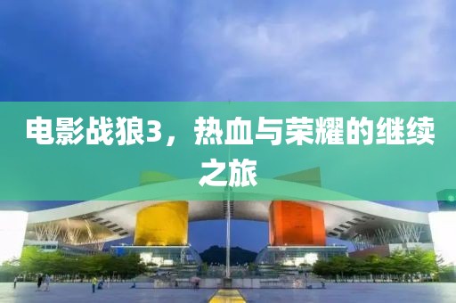 电影战狼3，热血与荣耀的继续之旅