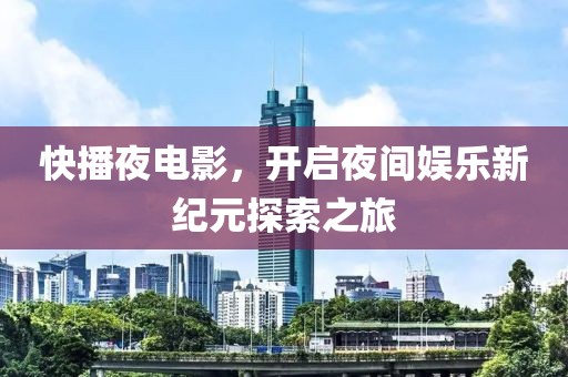 快播夜电影，开启夜间娱乐新纪元探索之旅