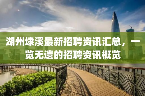 湖州埭溪最新招聘资讯汇总，一览无遗的招聘资讯概览