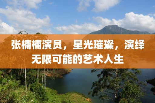 张楠楠演员，星光璀璨，演绎无限可能的艺术人生