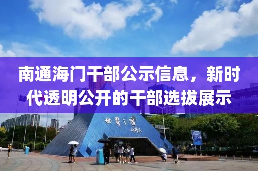 南通海门干部公示信息，新时代透明公开的干部选拔展示