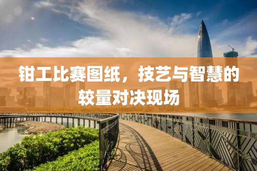 钳工比赛图纸，技艺与智慧的较量对决现场
