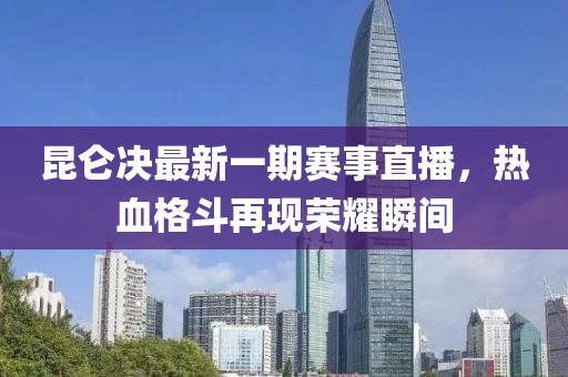 昆仑决最新一期赛事直播，热血格斗再现荣耀瞬间