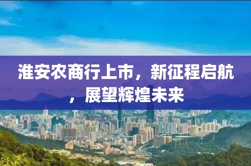 淮安农商行上市，新征程启航，展望辉煌未来