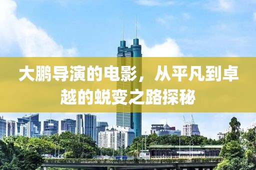 大鹏导演的电影，从平凡到卓越的蜕变之路探秘