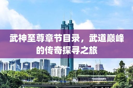 武神至尊章节目录，武道巅峰的传奇探寻之旅