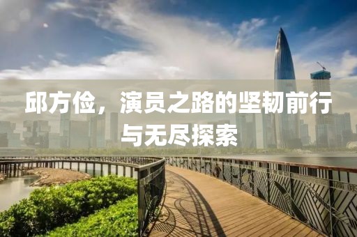 邱方俭，演员之路的坚韧前行与无尽探索