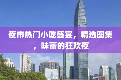夜市热门小吃盛宴，精选图集，味蕾的狂欢夜