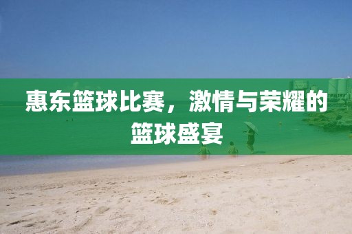惠东篮球比赛，激情与荣耀的篮球盛宴