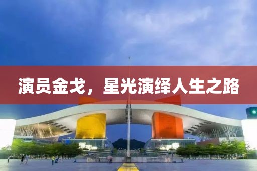 演员金戈，星光演绎人生之路