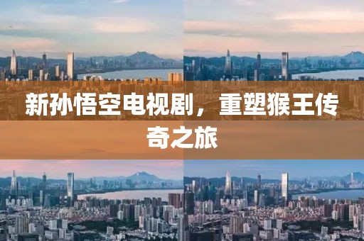 新孙悟空电视剧，重塑猴王传奇之旅