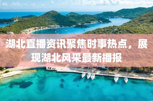 湖北直播资讯聚焦时事热点，展现湖北风采最新播报