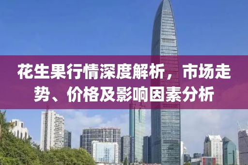 花生果行情深度解析，市场走势、价格及影响因素分析