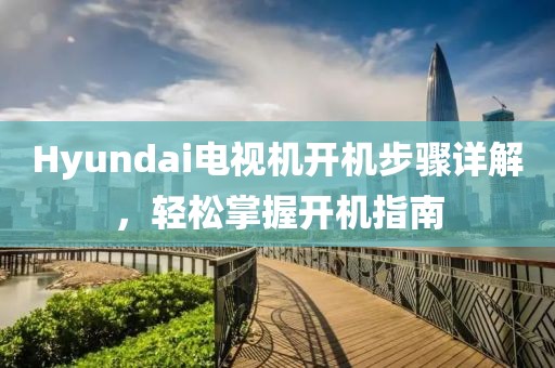 Hyundai电视机开机步骤详解，轻松掌握开机指南