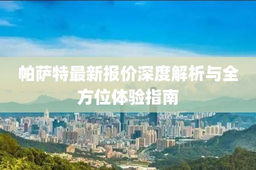 帕萨特最新报价深度解析与全方位体验指南
