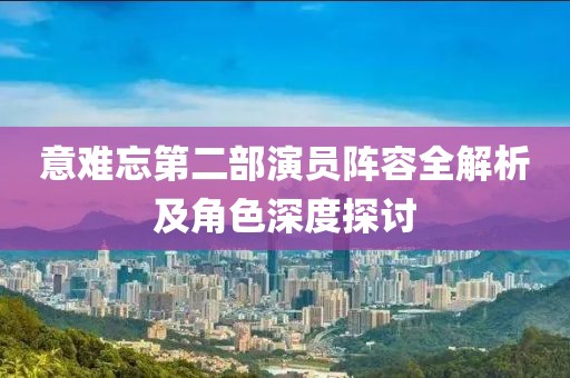 意难忘第二部演员阵容全解析及角色深度探讨